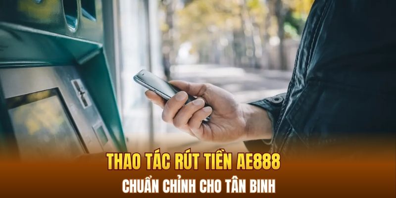 Thao tác rút tiền AE888 chuẩn chỉnh cho tân binh 